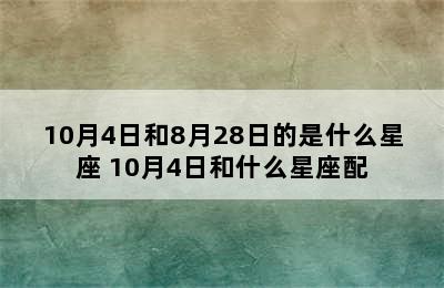 10月4日和8月28日的是什么星座 10月4日和什么星座配